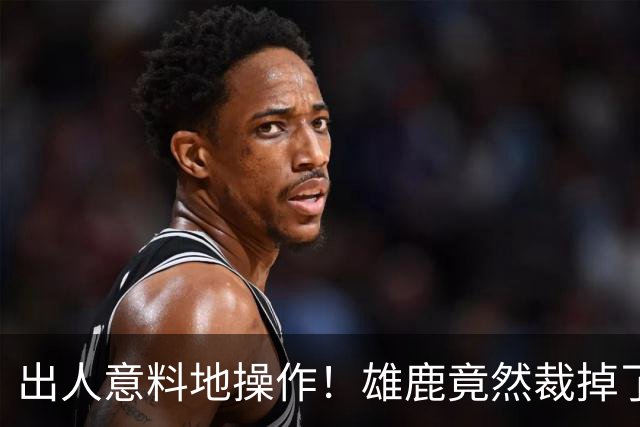 出人意料地操作！雄鹿竟然裁掉了上赛季表现不俗的后场大将？